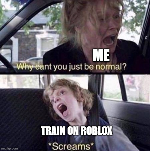 Why cant you just be a train on Roblox? | ME; TRAIN ON ROBLOX | image tagged in why can't you just be normal,memes | made w/ Imgflip meme maker