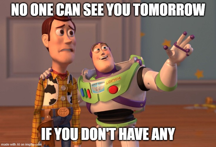 X, X Everywhere Meme | NO ONE CAN SEE YOU TOMORROW; IF YOU DON'T HAVE ANY | image tagged in memes,x x everywhere | made w/ Imgflip meme maker