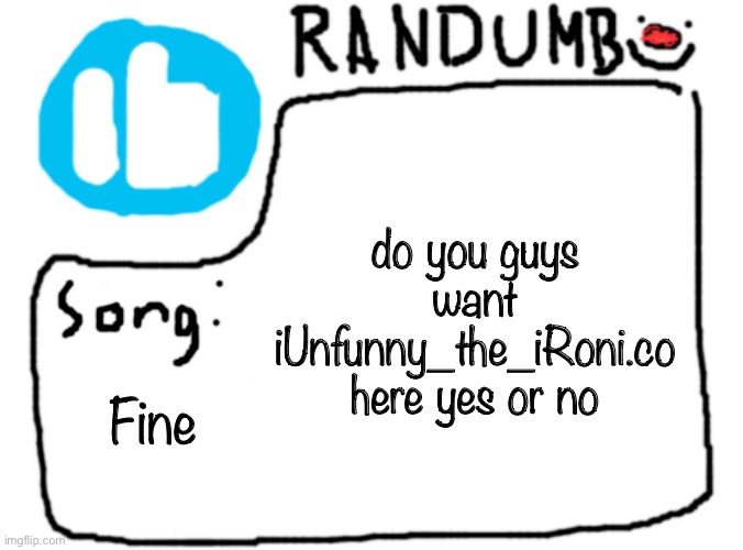 do you guys want iUnfunny_the_iRoni.co here yes or no; Fine | image tagged in randumb template with song | made w/ Imgflip meme maker