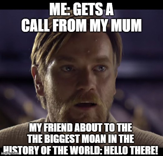 Hello there | ME: GETS A CALL FROM MY MUM; MY FRIEND ABOUT TO THE THE BIGGEST MOAN IN THE HISTORY OF THE WORLD: HELLO THERE! | image tagged in hello there,getting a call from mum | made w/ Imgflip meme maker
