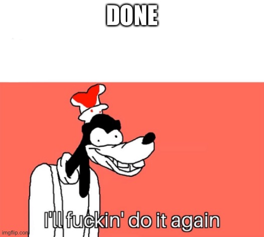 I'll do it again | DONE | image tagged in i'll do it again | made w/ Imgflip meme maker