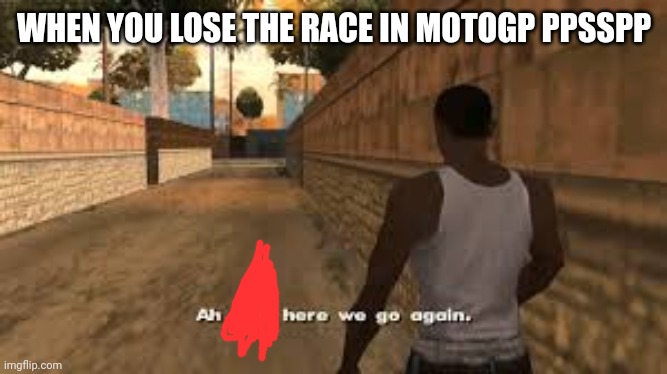 I lose in motogp ppsspp | WHEN YOU LOSE THE RACE IN MOTOGP PPSSPP | image tagged in ah here we go again | made w/ Imgflip meme maker