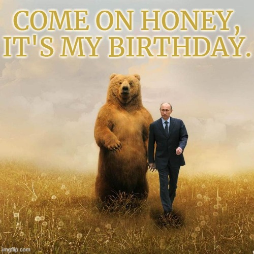 I Guess Putin Feels It's Time To Introduce The Bear To The Family | COME ON HONEY, IT'S MY BIRTHDAY. | image tagged in putin,bear,yes honey,birthday,meet,family | made w/ Imgflip meme maker