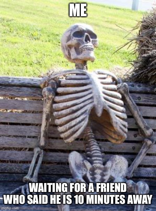 Waiting Skeleton Meme | ME; WAITING FOR A FRIEND WHO SAID HE IS 10 MINUTES AWAY | image tagged in memes,waiting skeleton | made w/ Imgflip meme maker