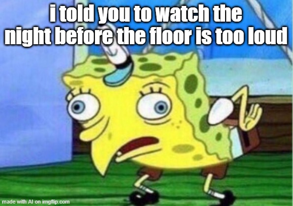 Mocking Spongebob | i told you to watch the night before the floor is too loud | image tagged in memes,mocking spongebob | made w/ Imgflip meme maker