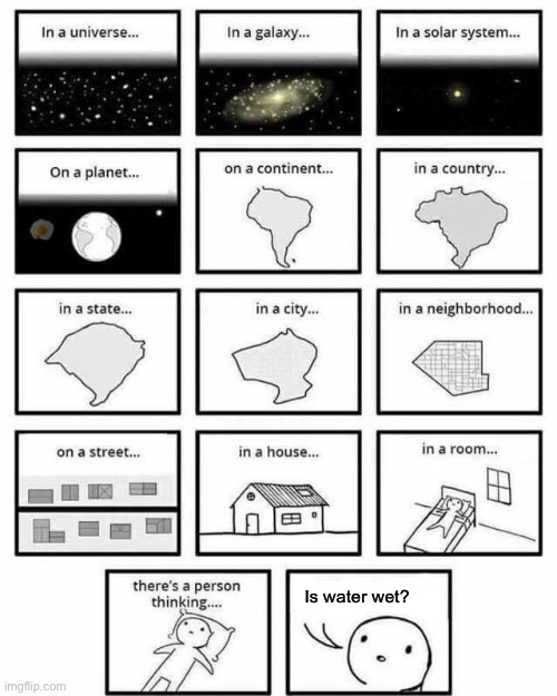 There is an obvious answer | Is water wet? | image tagged in in a universe in a galaxy person thinking,funny,huh,lol | made w/ Imgflip meme maker