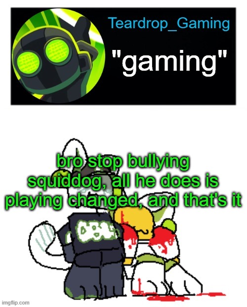 Teardrop_Gaming template | bro stop bullying squiddog, all he does is playing changed, and that's it | image tagged in teardrop_gaming template | made w/ Imgflip meme maker
