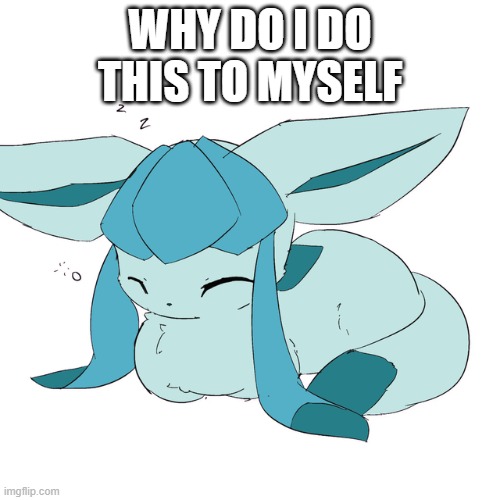 Glaceon loaf | WHY DO I DO THIS TO MYSELF | image tagged in glaceon loaf | made w/ Imgflip meme maker