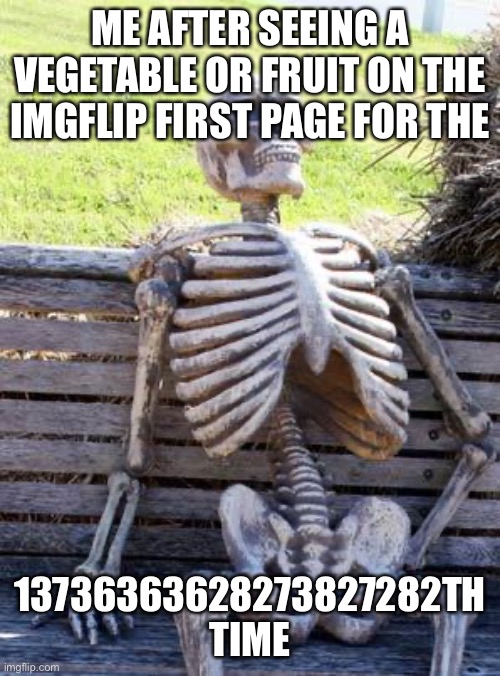 Qwack | ME AFTER SEEING A VEGETABLE OR FRUIT ON THE IMGFLIP FIRST PAGE FOR THE; 13736363628273827282TH TIME | image tagged in memes,waiting skeleton | made w/ Imgflip meme maker