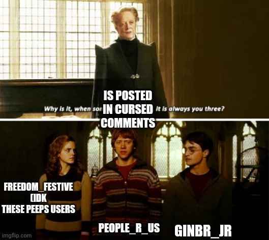 Always you three | IS POSTED IN CURSED COMMENTS PEOPLE_R_US GINBR_JR FREEDOM_FESTIVE (IDK THESE PEEPS USERS | image tagged in always you three | made w/ Imgflip meme maker