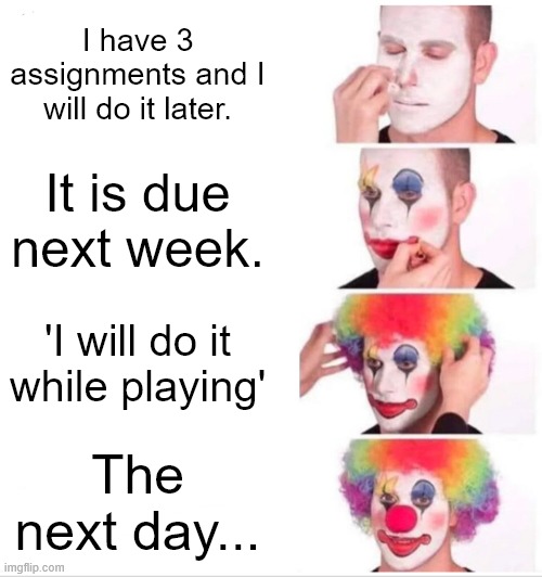 it's school tomorrow again :'( | I have 3 assignments and I will do it later. It is due next week. 'I will do it while playing'; The next day... | image tagged in memes,clown applying makeup,school,class,homework,why cant you just be normal | made w/ Imgflip meme maker