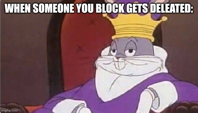 Pov: you dunno what to make | WHEN SOMEONE YOU BLOCK GETS DELEATED: | image tagged in bugs bunny king | made w/ Imgflip meme maker