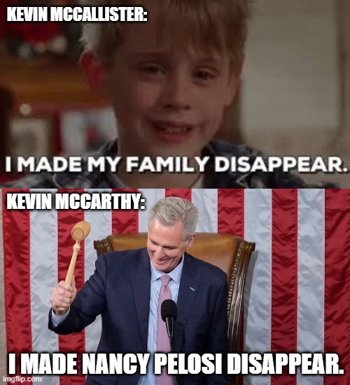 The Two Kevins | KEVIN MCCALLISTER:; KEVIN MCCARTHY:; I MADE NANCY PELOSI DISAPPEAR. | image tagged in i made my family disappear,memes,republicans,kevin mccarthy,democrats,nancy pelosi | made w/ Imgflip meme maker