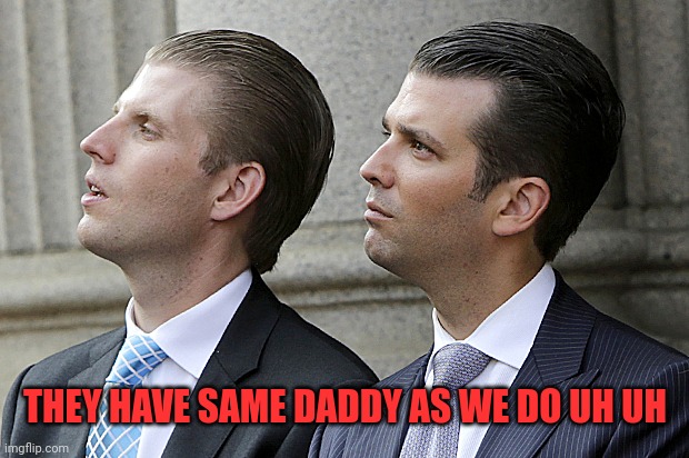 Don Jr. and Eric Trump | THEY HAVE SAME DADDY AS WE DO UH UH | image tagged in don jr and eric trump | made w/ Imgflip meme maker