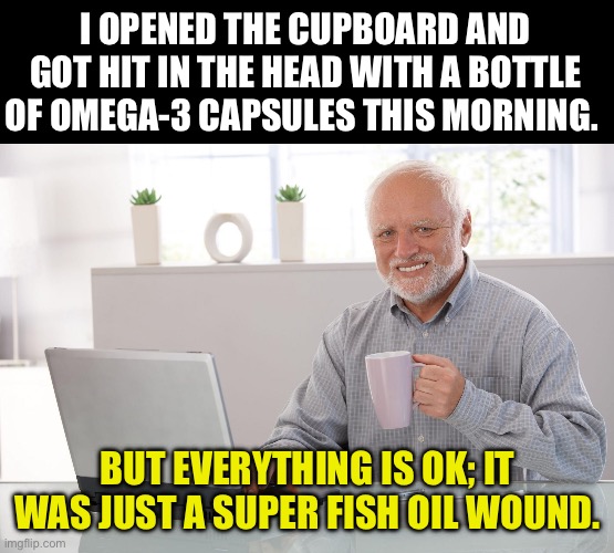 Ouch | I OPENED THE CUPBOARD AND GOT HIT IN THE HEAD WITH A BOTTLE OF OMEGA-3 CAPSULES THIS MORNING. BUT EVERYTHING IS OK; IT WAS JUST A SUPER FISH OIL WOUND. | image tagged in i love clickbait - harold | made w/ Imgflip meme maker