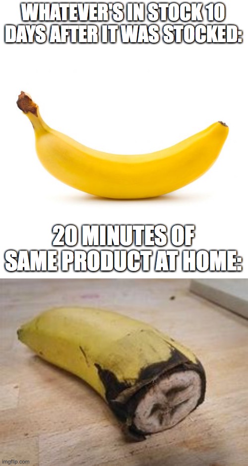 WHATEVER'S IN STOCK 10 DAYS AFTER IT WAS STOCKED:; 20 MINUTES OF SAME PRODUCT AT HOME: | image tagged in banana,half rotten banana meme generator | made w/ Imgflip meme maker