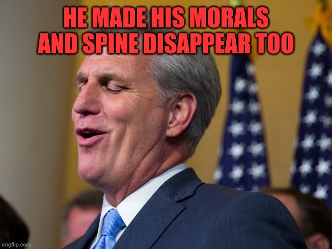 Kevin McCarthy | HE MADE HIS MORALS AND SPINE DISAPPEAR TOO | image tagged in kevin mccarthy | made w/ Imgflip meme maker