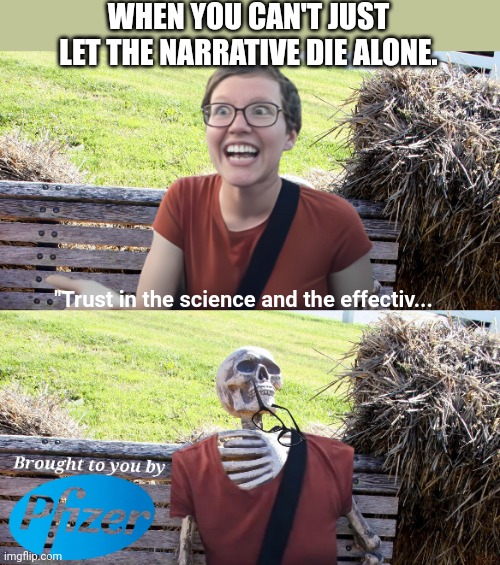 Lib passion goes with the narrative | WHEN YOU CAN'T JUST LET THE NARRATIVE DIE ALONE. "Trust in the science and the effectiv... | image tagged in liberal logic,vaccines,pfizer,libtards,science,narrative | made w/ Imgflip meme maker