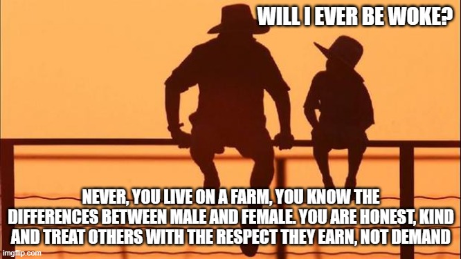 Cowboy wisdom, the delusions of the woke left only have power when you allow it | WILL I EVER BE WOKE? NEVER, YOU LIVE ON A FARM, YOU KNOW THE DIFFERENCES BETWEEN MALE AND FEMALE. YOU ARE HONEST, KIND AND TREAT OTHERS WITH THE RESPECT THEY EARN, NOT DEMAND | image tagged in cowboy father and son,go woke go broke,cowboy wisdom,delusional left,i pick your pronoun,masculinity rules | made w/ Imgflip meme maker