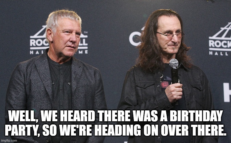 Rush | WELL, WE HEARD THERE WAS A BIRTHDAY PARTY, SO WE'RE HEADING ON OVER THERE. | image tagged in happy birthday | made w/ Imgflip meme maker