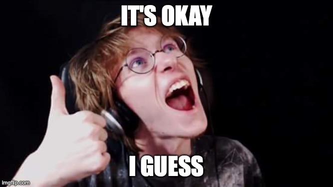 It's okay, I guess | IT'S OKAY I GUESS | image tagged in it's okay i guess | made w/ Imgflip meme maker