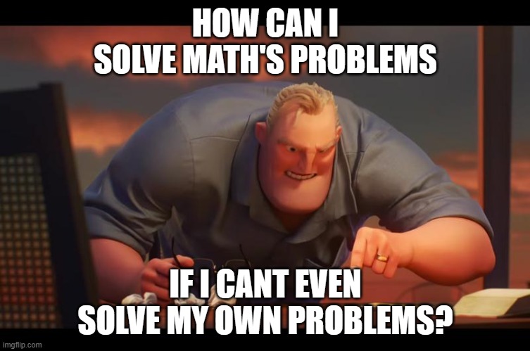 im not math's therapist | HOW CAN I SOLVE MATH'S PROBLEMS; IF I CANT EVEN SOLVE MY OWN PROBLEMS? | image tagged in math is math | made w/ Imgflip meme maker