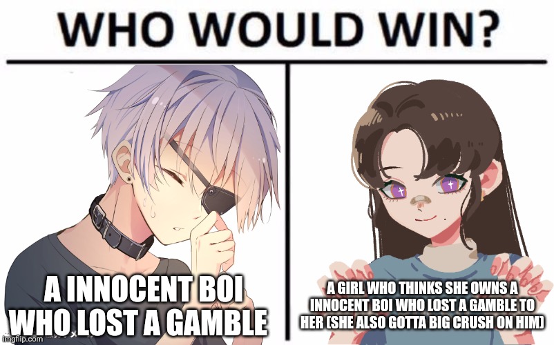 Somebody save da poor boi | A INNOCENT BOI WHO LOST A GAMBLE; A GIRL WHO THINKS SHE OWNS A INNOCENT BOI WHO LOST A GAMBLE TO HER (SHE ALSO GOTTA BIG CRUSH ON HIM) | made w/ Imgflip meme maker