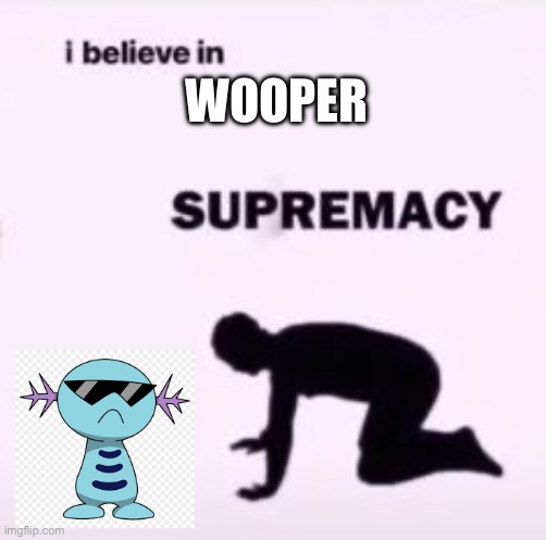 Fun fact wooper is a 5th dimensional creature | WOOPER | image tagged in i believe in supremacy | made w/ Imgflip meme maker