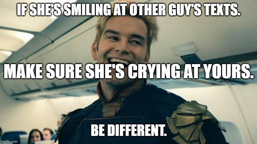 Homelander Crazy Laugh | IF SHE'S SMILING AT OTHER GUY'S TEXTS. MAKE SURE SHE'S CRYING AT YOURS. BE DIFFERENT. | image tagged in homelander crazy laugh | made w/ Imgflip meme maker