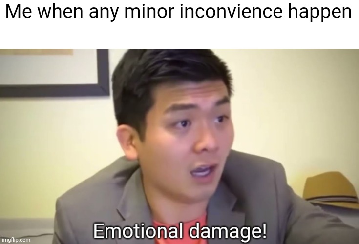 Tru | Me when any minor inconvenience happen | image tagged in emotional damage,relatable,steven he,funny,funny memes,meme | made w/ Imgflip meme maker