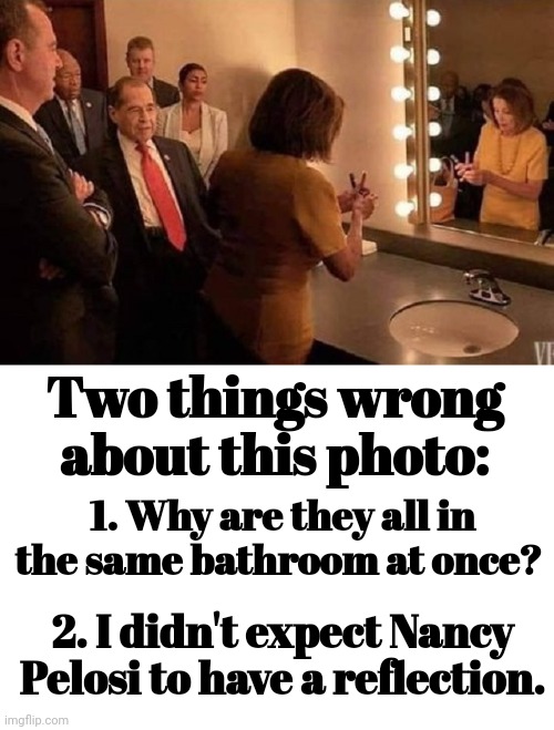 Two Things Wrong About This Photo: | Two things wrong about this photo:; 1. Why are they all in the same bathroom at once? 2. I didn't expect Nancy Pelosi to have a reflection. | image tagged in nancy pelosi,old,ugly,corrupt,witch | made w/ Imgflip meme maker