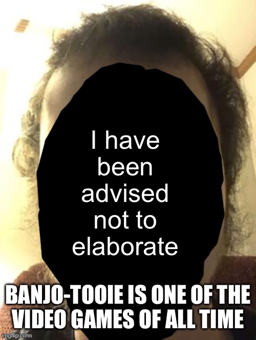 I have been advised not to elaborate; BANJO-TOOIE IS ONE OF THE
VIDEO GAMES OF ALL TIME | made w/ Imgflip meme maker