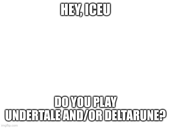 HEY, ICEU; DO YOU PLAY UNDERTALE AND/OR DELTARUNE? | made w/ Imgflip meme maker