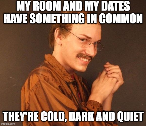 Date Night | MY ROOM AND MY DATES HAVE SOMETHING IN COMMON; THEY'RE COLD, DARK AND QUIET | image tagged in creepy guy | made w/ Imgflip meme maker