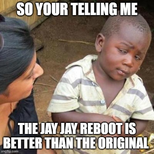 Jay Jay the Jet Plane Meme | SO YOUR TELLING ME; THE JAY JAY REBOOT IS BETTER THAN THE ORIGINAL | image tagged in so you're telling me | made w/ Imgflip meme maker