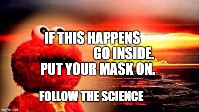 elmo nuke bomb | IF THIS HAPPENS                          GO INSIDE. 
PUT YOUR MASK ON. FOLLOW THE SCIENCE | image tagged in elmo nuke bomb | made w/ Imgflip meme maker
