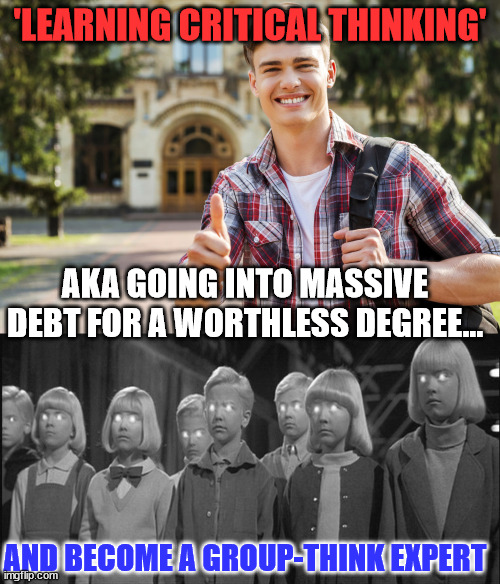 They're now known as indoctrination centers..  Orwell was right... | 'LEARNING CRITICAL THINKING'; AKA GOING INTO MASSIVE DEBT FOR A WORTHLESS DEGREE... AND BECOME A GROUP-THINK EXPERT | image tagged in college student,brainwashed | made w/ Imgflip meme maker