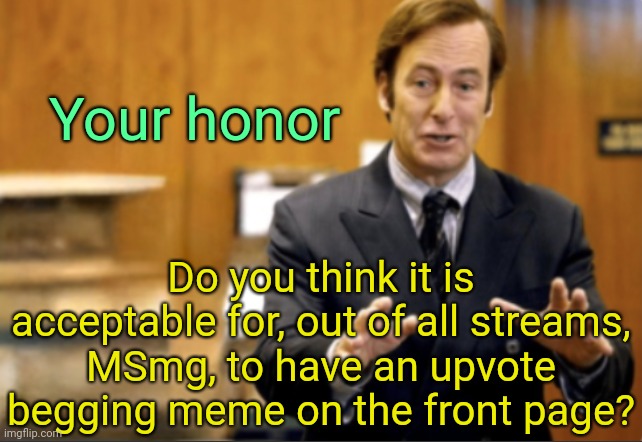 . | Your honor; Do you think it is acceptable for, out of all streams, MSmg, to have an upvote begging meme on the front page? | image tagged in saul goodman defending | made w/ Imgflip meme maker
