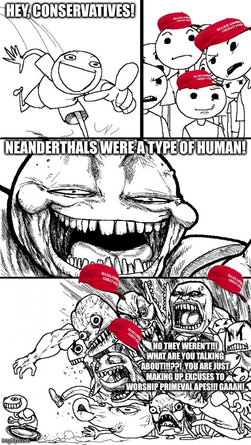 Hey Internet | HEY, CONSERVATIVES! NEANDERTHALS WERE A TYPE OF HUMAN! NO THEY WEREN'T!!! WHAT ARE YOU TALKING ABOUT!!!??!  YOU ARE JUST MAKING UP EXCUSES TO WORSHIP PRIMEVAL APES!!! GAAAH! | image tagged in memes,hey internet | made w/ Imgflip meme maker