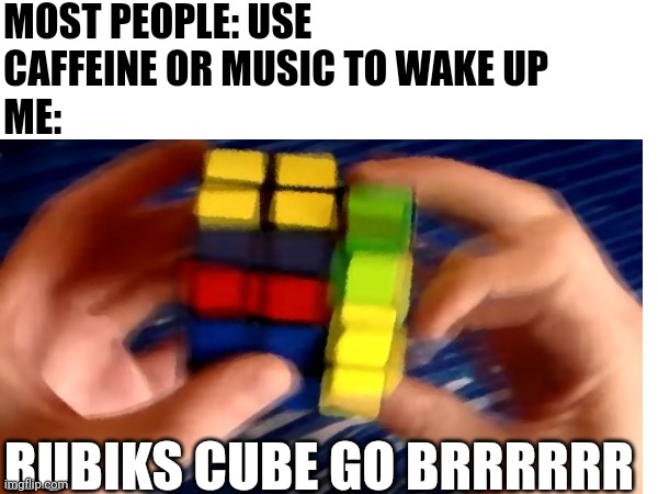 Rubiks go brrrrr | MOST PEOPLE: USE CAFFEINE OR MUSIC TO WAKE UP; ME:; RUBIKS CUBE GO BRRRRRR | image tagged in tired | made w/ Imgflip meme maker