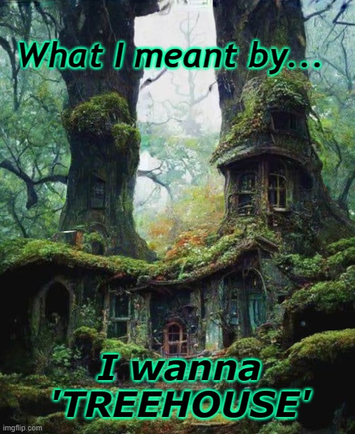 I Wanna TREEHOUSE | What I meant by... I wanna 'TREEHOUSE' | image tagged in treehouse,dream home,shrek shack | made w/ Imgflip meme maker