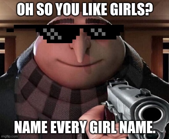 Gru Gun | OH SO YOU LIKE GIRLS? NAME EVERY GIRL NAME. | image tagged in gru gun | made w/ Imgflip meme maker