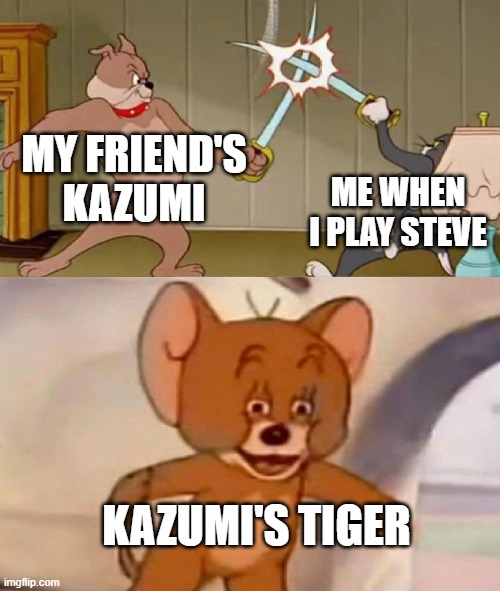 Tom and Jerry swordfight | MY FRIEND'S KAZUMI; ME WHEN I PLAY STEVE; KAZUMI'S TIGER | image tagged in tom and jerry swordfight | made w/ Imgflip meme maker