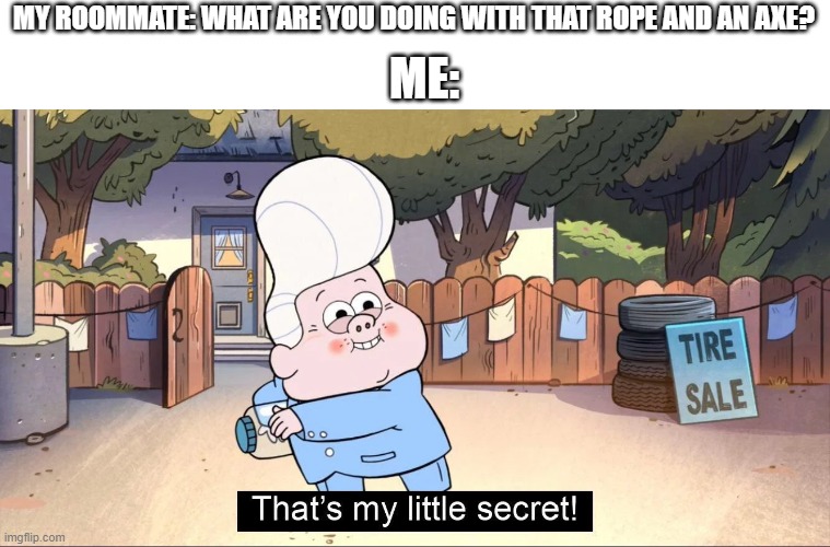 MY ROOMMATE: WHAT ARE YOU DOING WITH THAT ROPE AND AN AXE? ME: | image tagged in memes,funny,murder,gravity falls | made w/ Imgflip meme maker