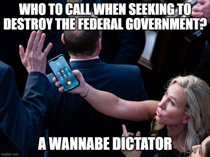 Who to call for a dictatorship:  MTG Trump | WHO TO CALL WHEN SEEKING TO DESTROY THE FEDERAL GOVERNMENT? A WANNABE DICTATOR | image tagged in trump,republican,mtg,autocracy,dictatorship,america | made w/ Imgflip meme maker