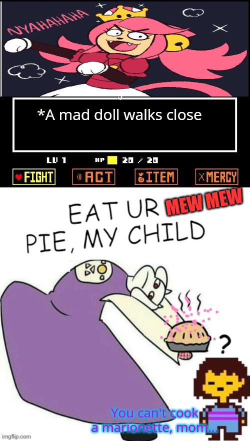 Toriel still making pies for some reason... | *A mad doll walks close; MEW MEW; You can't cook a marionette, mom... | image tagged in toriel makes pies,toriel,undertale,mad mew mew | made w/ Imgflip meme maker