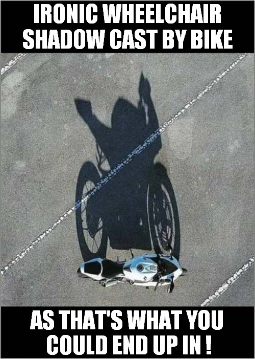 Premonition ? | IRONIC WHEELCHAIR SHADOW CAST BY BIKE; AS THAT'S WHAT YOU
 COULD END UP IN ! | image tagged in motorcycle,wheelchair,premonition,dark humour | made w/ Imgflip meme maker