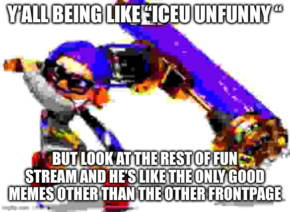 Like the frontpage is only the mildly good memes or the root vegetables | Y’ALL BEING LIKE “ICEU UNFUNNY “; BUT LOOK AT THE REST OF FUN STREAM AND HE’S LIKE THE ONLY GOOD MEMES OTHER THAN THE OTHER FRONTPAGE | image tagged in splatoon 3 meme | made w/ Imgflip meme maker
