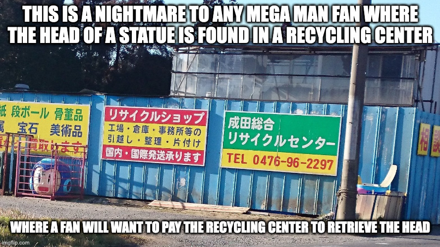 Mega Man Head at a Recycling Center | THIS IS A NIGHTMARE TO ANY MEGA MAN FAN WHERE THE HEAD OF A STATUE IS FOUND IN A RECYCLING CENTER; WHERE A FAN WILL WANT TO PAY THE RECYCLING CENTER TO RETRIEVE THE HEAD | image tagged in megaman,memes | made w/ Imgflip meme maker