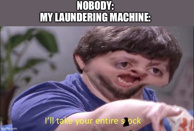 I'll take your entire stock | NOBODY:
MY LAUNDERING MACHINE: | image tagged in i'll take your entire stock,memes,funny | made w/ Imgflip meme maker